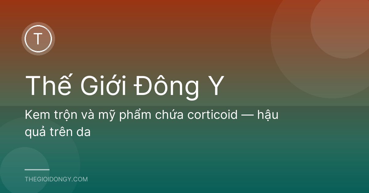 Kem trộn và mỹ phẩm chứa corticoid — hậu quả trên da