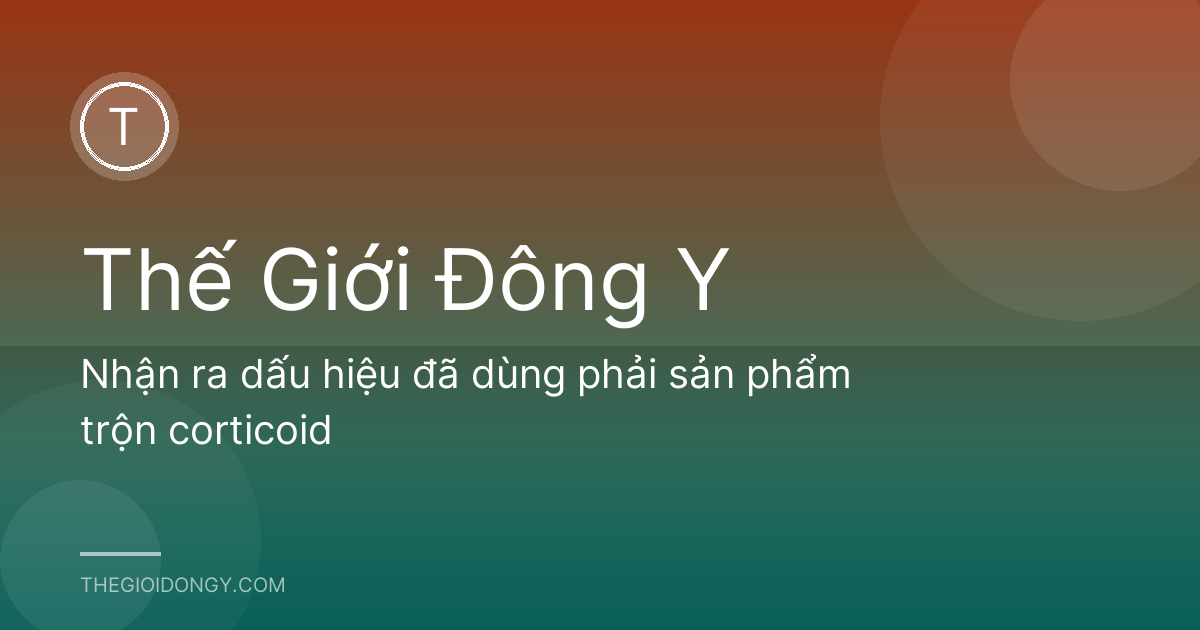 Nhận ra dấu hiệu đã dùng phải sản phẩm trộn corticoid