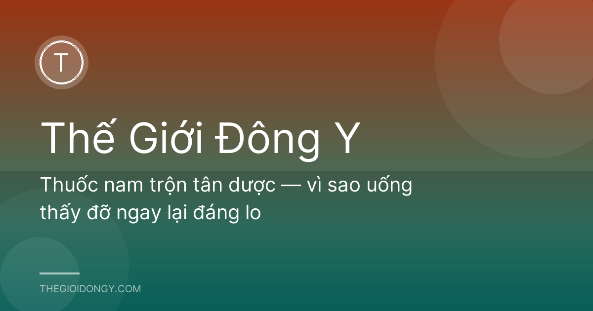Thuốc nam trộn tân dược — vì sao uống thấy đỡ ngay lại đáng lo